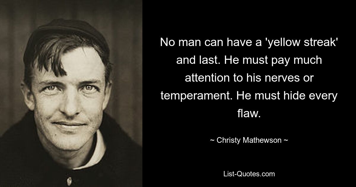 No man can have a 'yellow streak' and last. He must pay much attention to his nerves or temperament. He must hide every flaw. — © Christy Mathewson