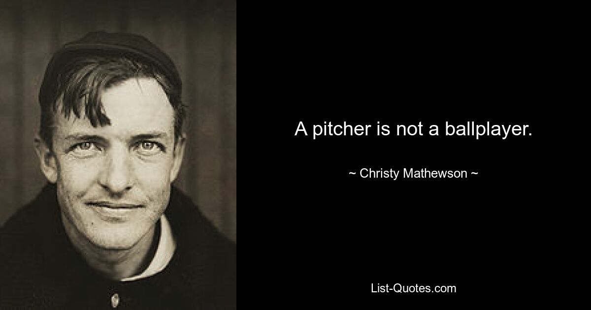 A pitcher is not a ballplayer. — © Christy Mathewson