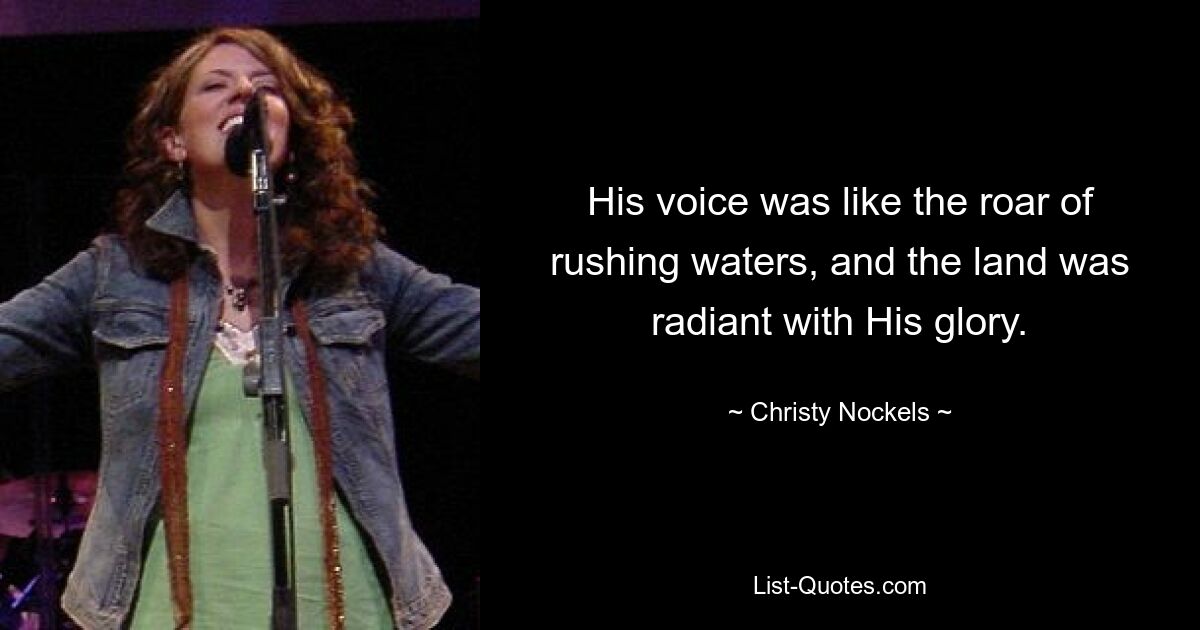 His voice was like the roar of rushing waters, and the land was radiant with His glory. — © Christy Nockels