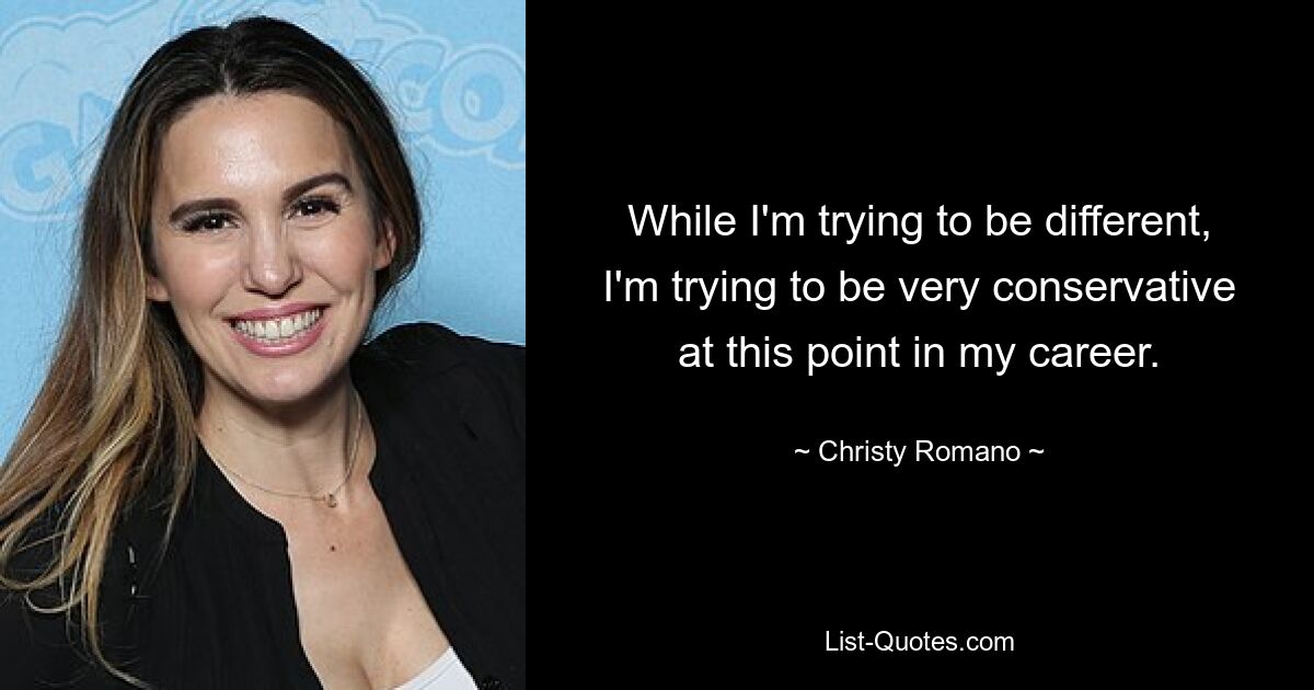 While I'm trying to be different, I'm trying to be very conservative at this point in my career. — © Christy Romano