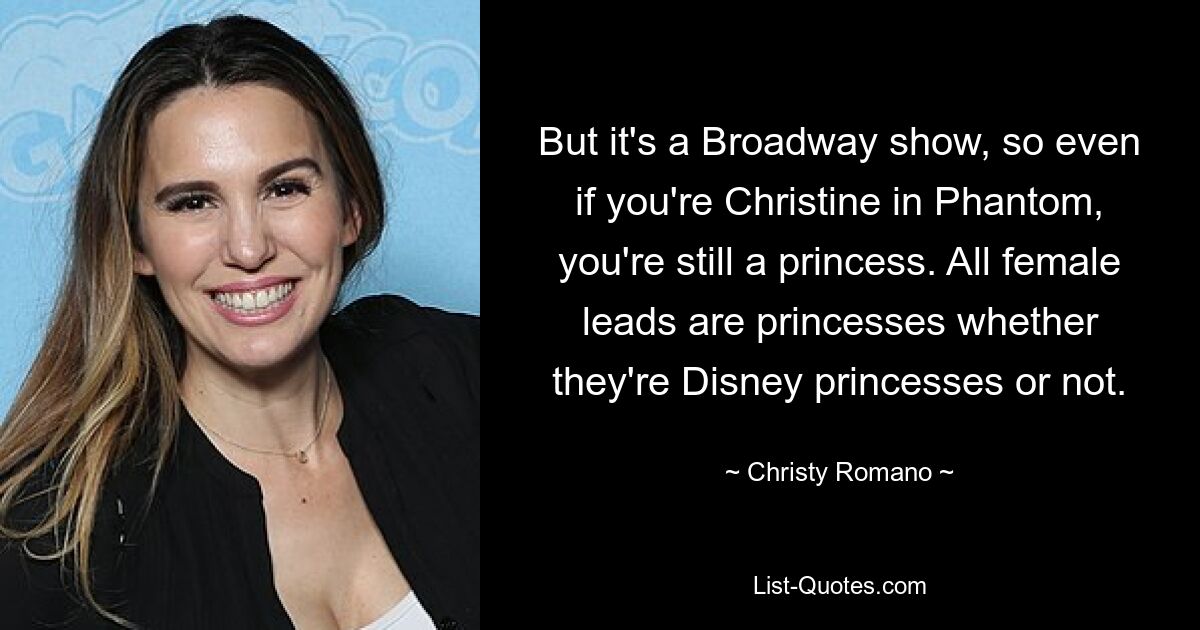 But it's a Broadway show, so even if you're Christine in Phantom, you're still a princess. All female leads are princesses whether they're Disney princesses or not. — © Christy Romano