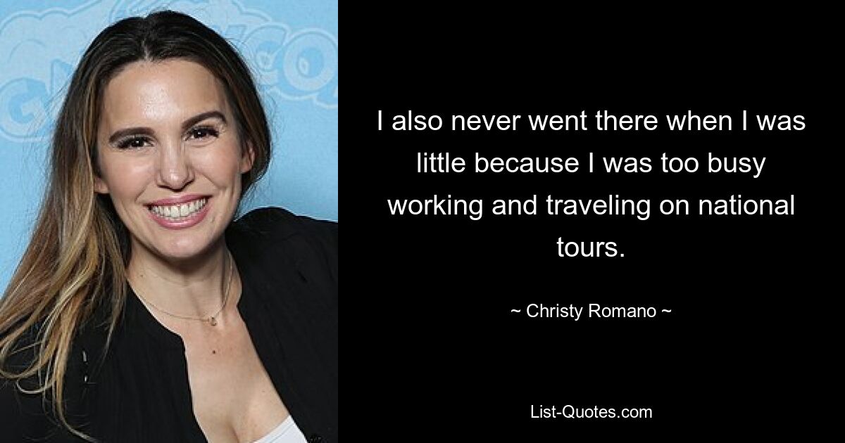 I also never went there when I was little because I was too busy working and traveling on national tours. — © Christy Romano