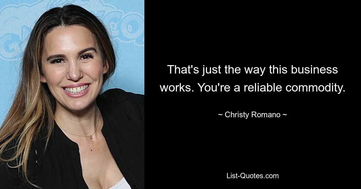 That's just the way this business works. You're a reliable commodity. — © Christy Romano