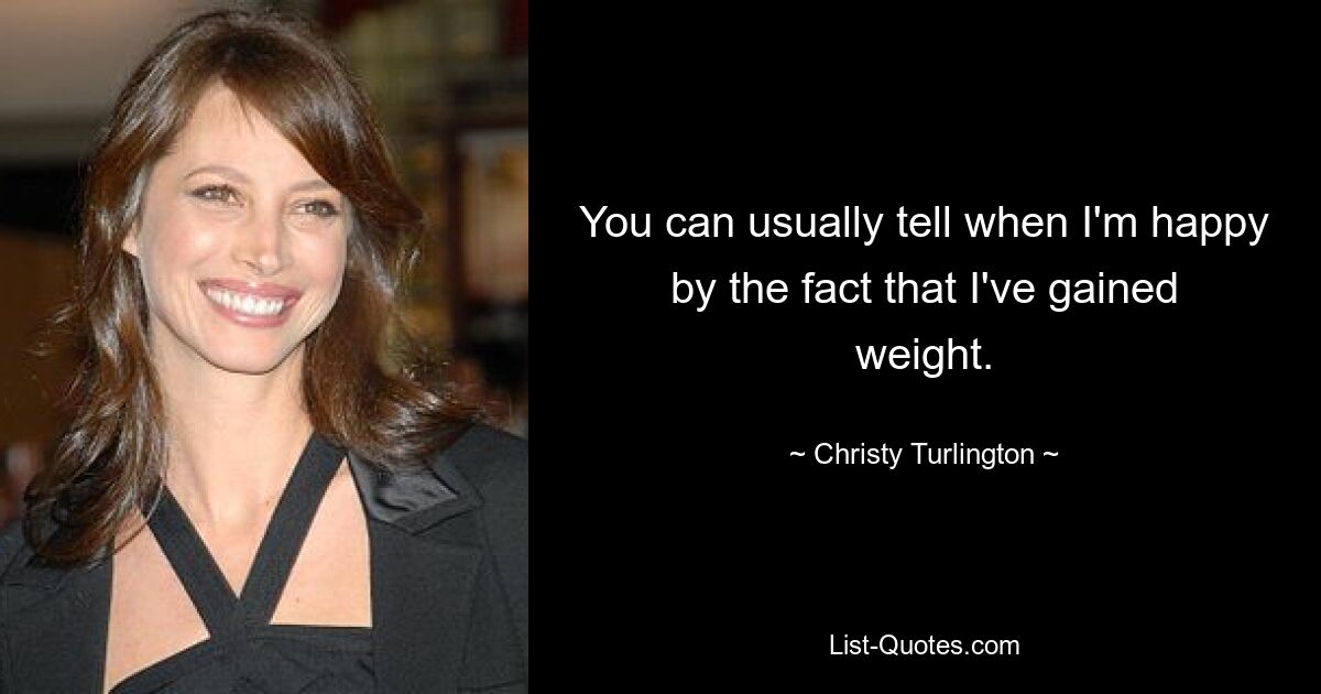 You can usually tell when I'm happy by the fact that I've gained weight. — © Christy Turlington