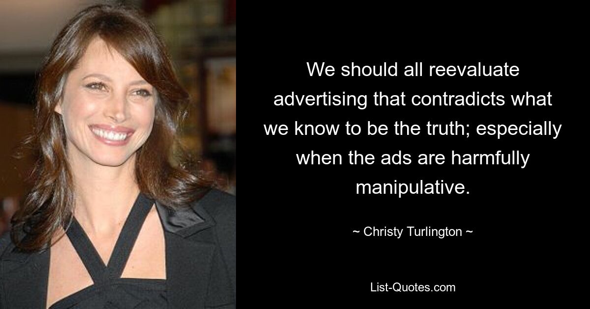 We should all reevaluate advertising that contradicts what we know to be the truth; especially when the ads are harmfully manipulative. — © Christy Turlington