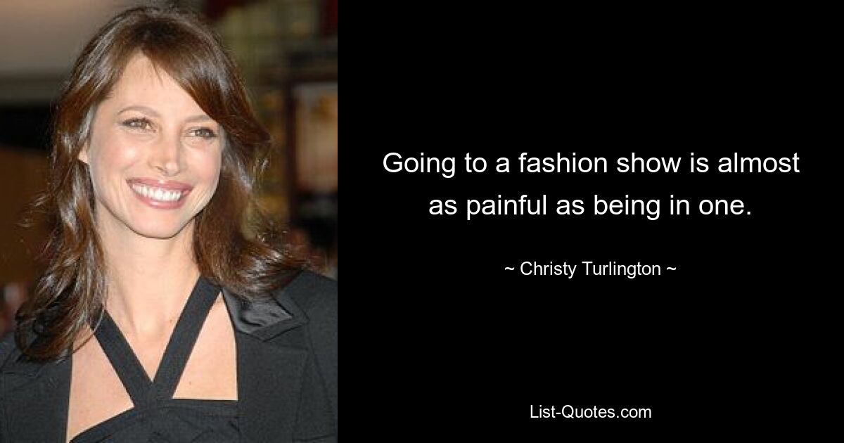 Going to a fashion show is almost as painful as being in one. — © Christy Turlington