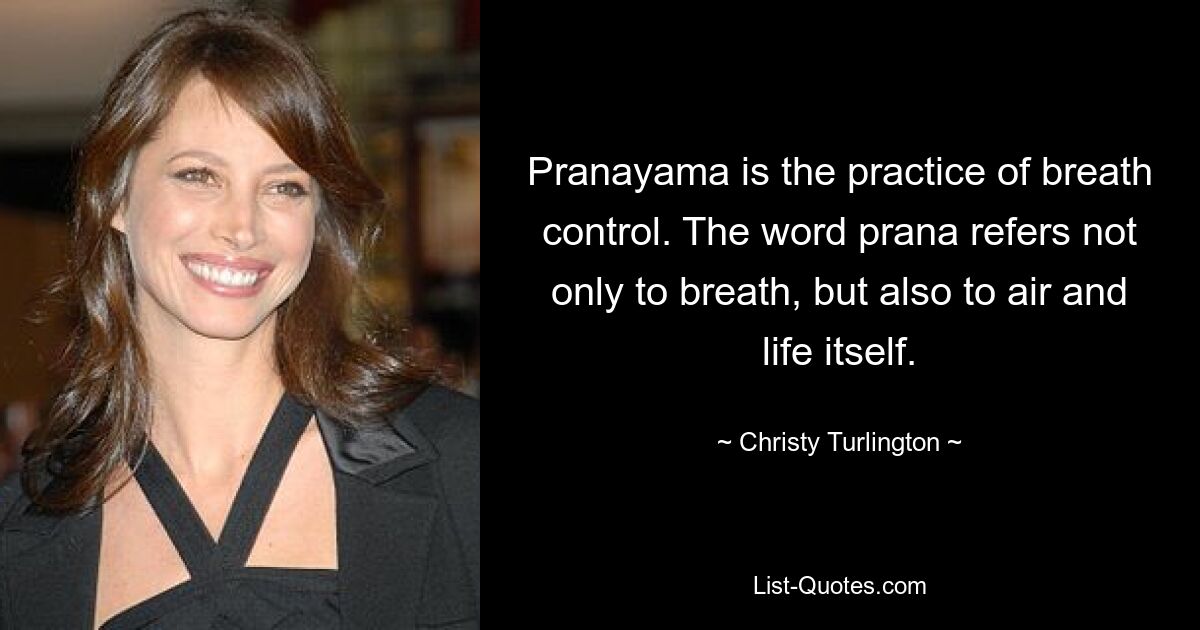 Pranayama is the practice of breath control. The word prana refers not only to breath, but also to air and life itself. — © Christy Turlington