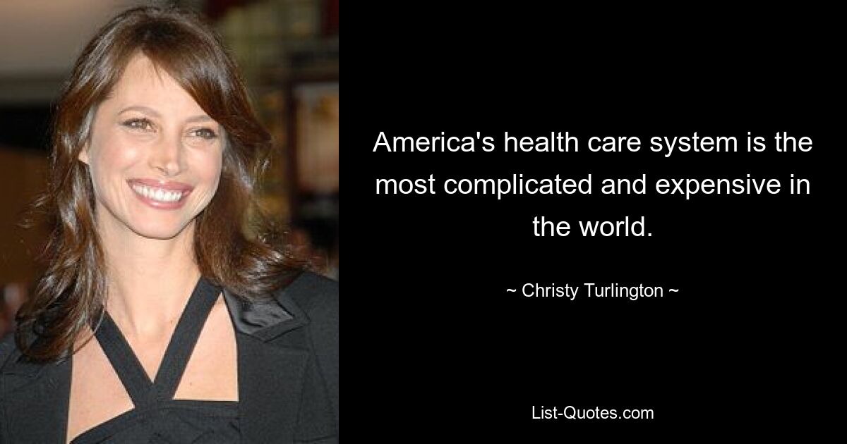 America's health care system is the most complicated and expensive in the world. — © Christy Turlington