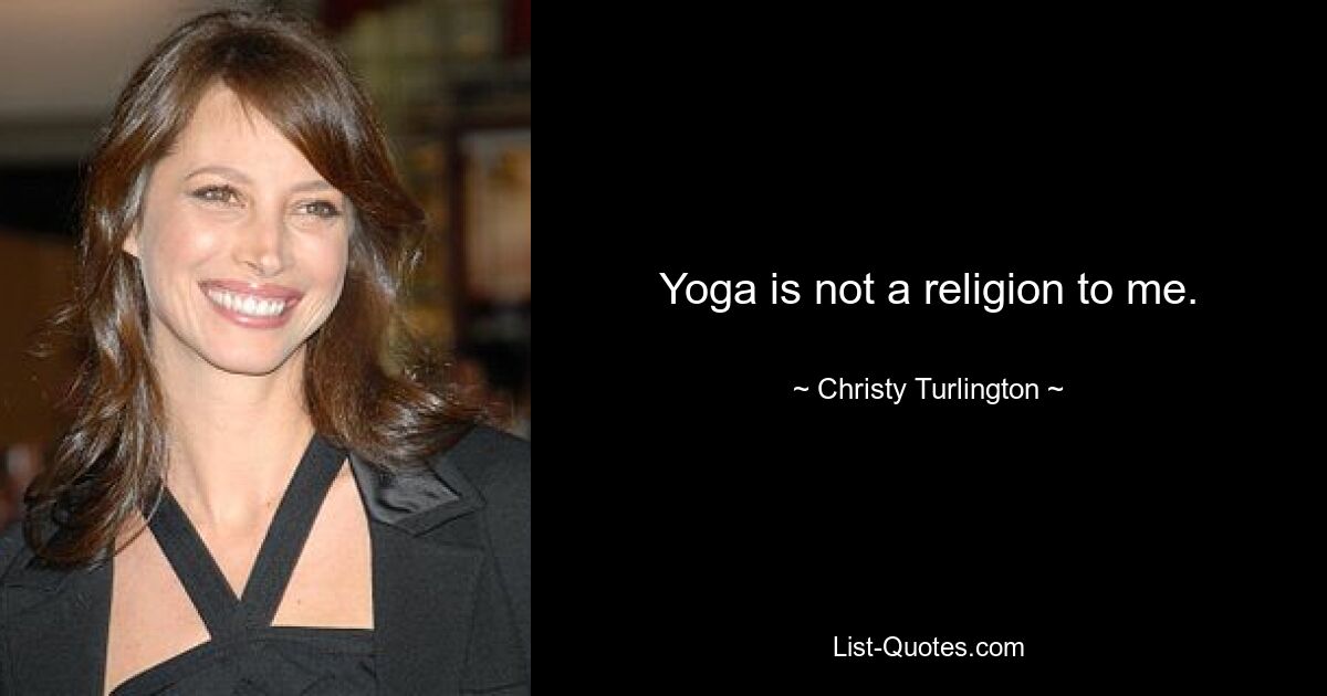 Yoga is not a religion to me. — © Christy Turlington