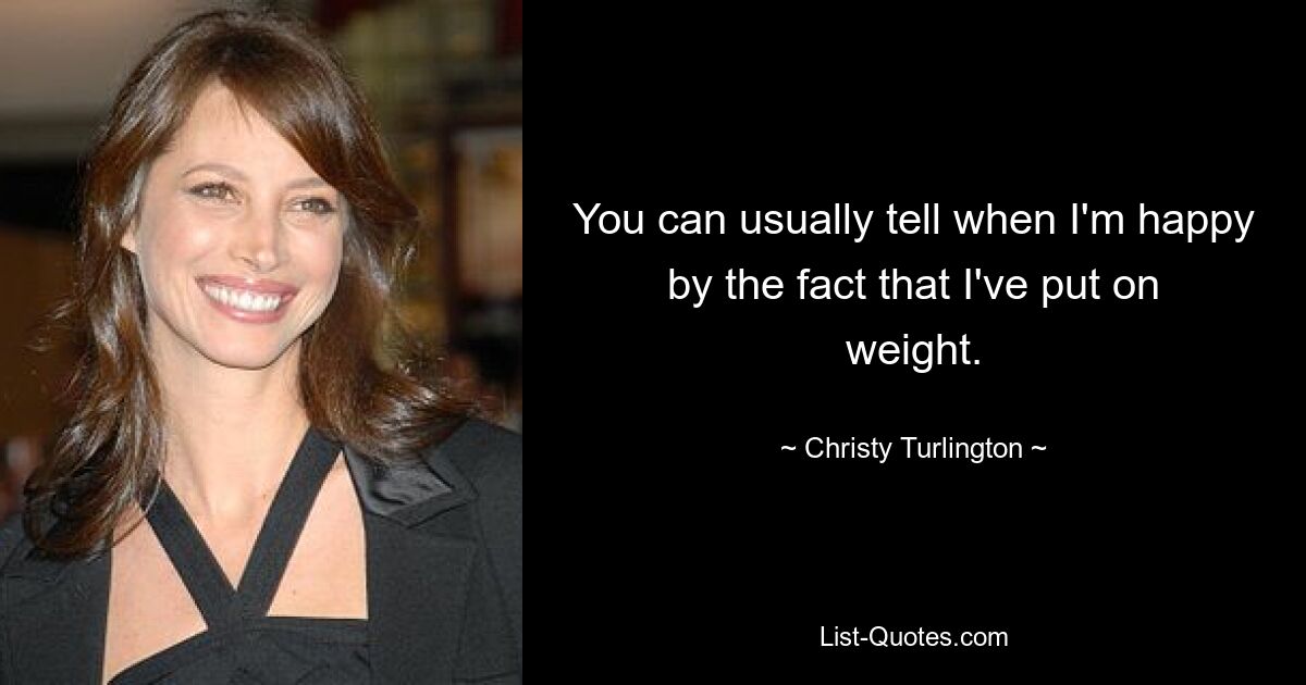 You can usually tell when I'm happy by the fact that I've put on weight. — © Christy Turlington