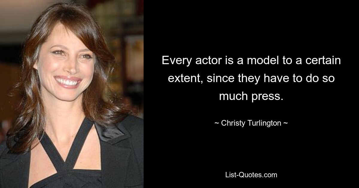 Every actor is a model to a certain extent, since they have to do so much press. — © Christy Turlington