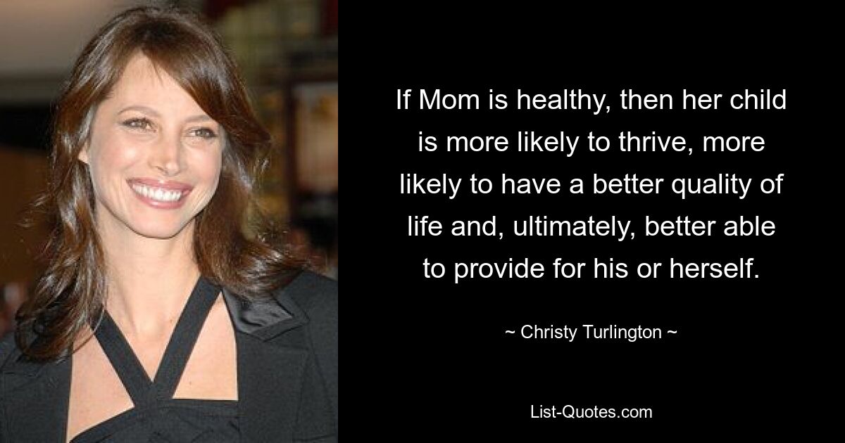 If Mom is healthy, then her child is more likely to thrive, more likely to have a better quality of life and, ultimately, better able to provide for his or herself. — © Christy Turlington