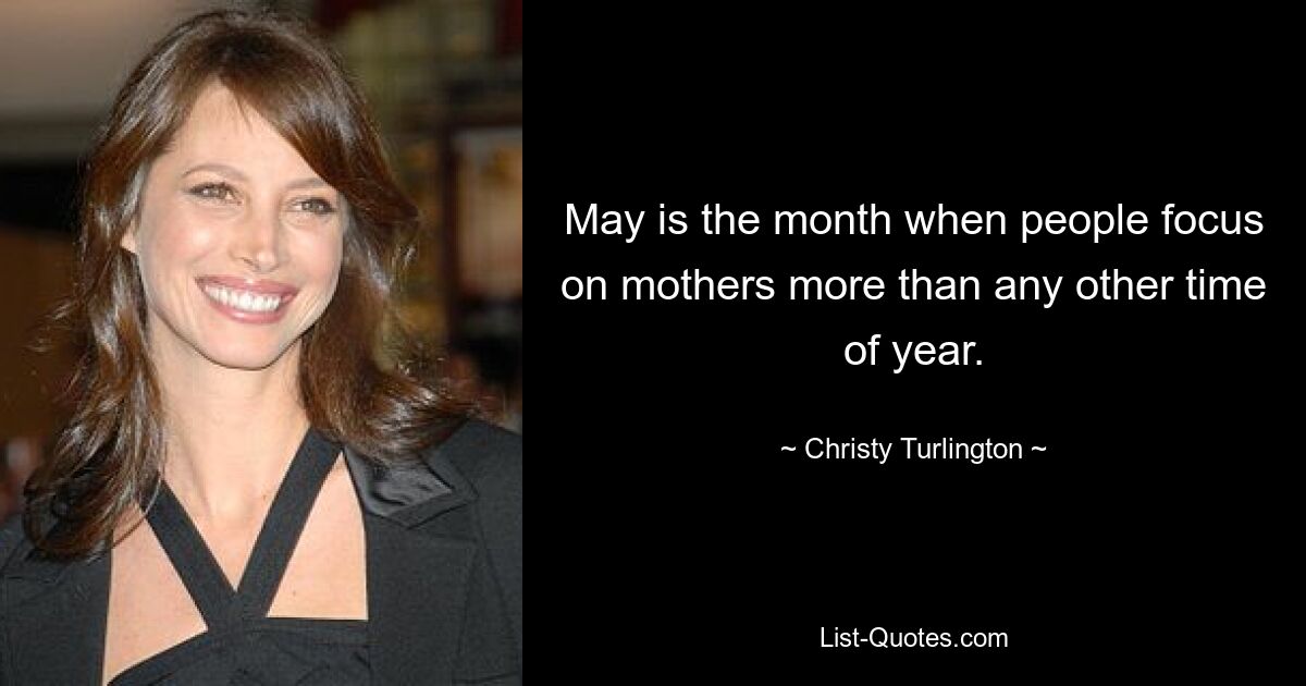 May is the month when people focus on mothers more than any other time of year. — © Christy Turlington