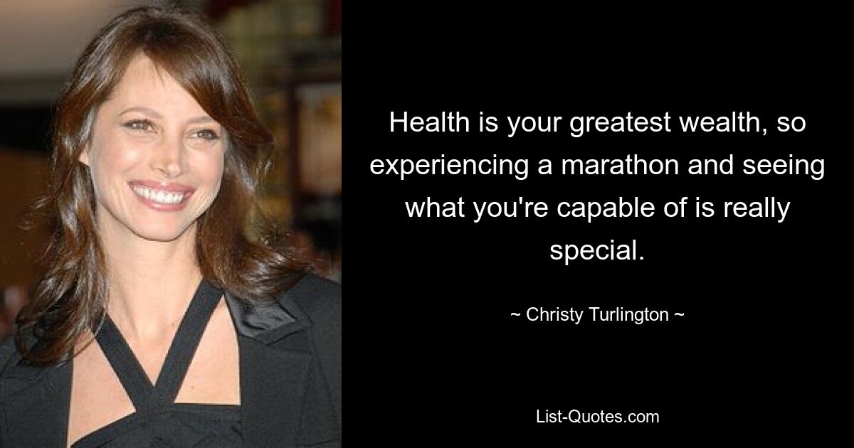 Health is your greatest wealth, so experiencing a marathon and seeing what you're capable of is really special. — © Christy Turlington