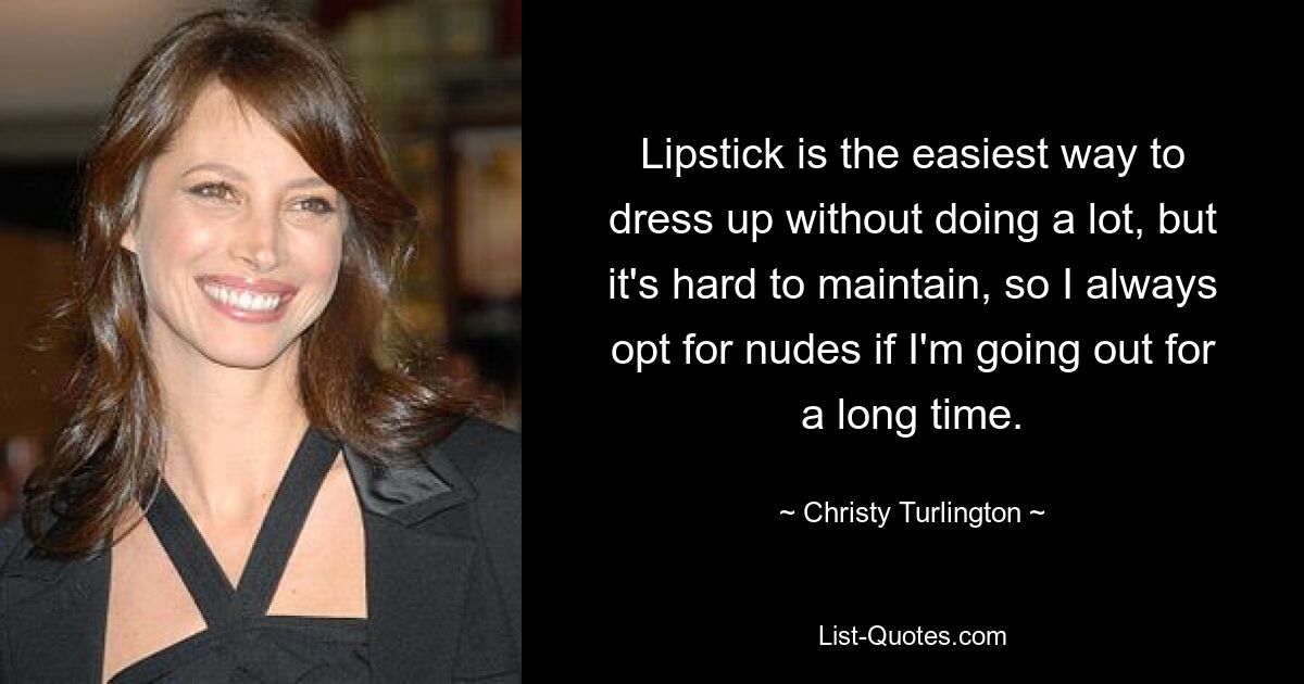 Lipstick is the easiest way to dress up without doing a lot, but it's hard to maintain, so I always opt for nudes if I'm going out for a long time. — © Christy Turlington