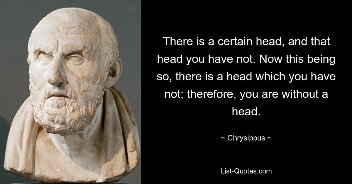 There is a certain head, and that head you have not. Now this being so, there is a head which you have not; therefore, you are without a head. — © Chrysippus