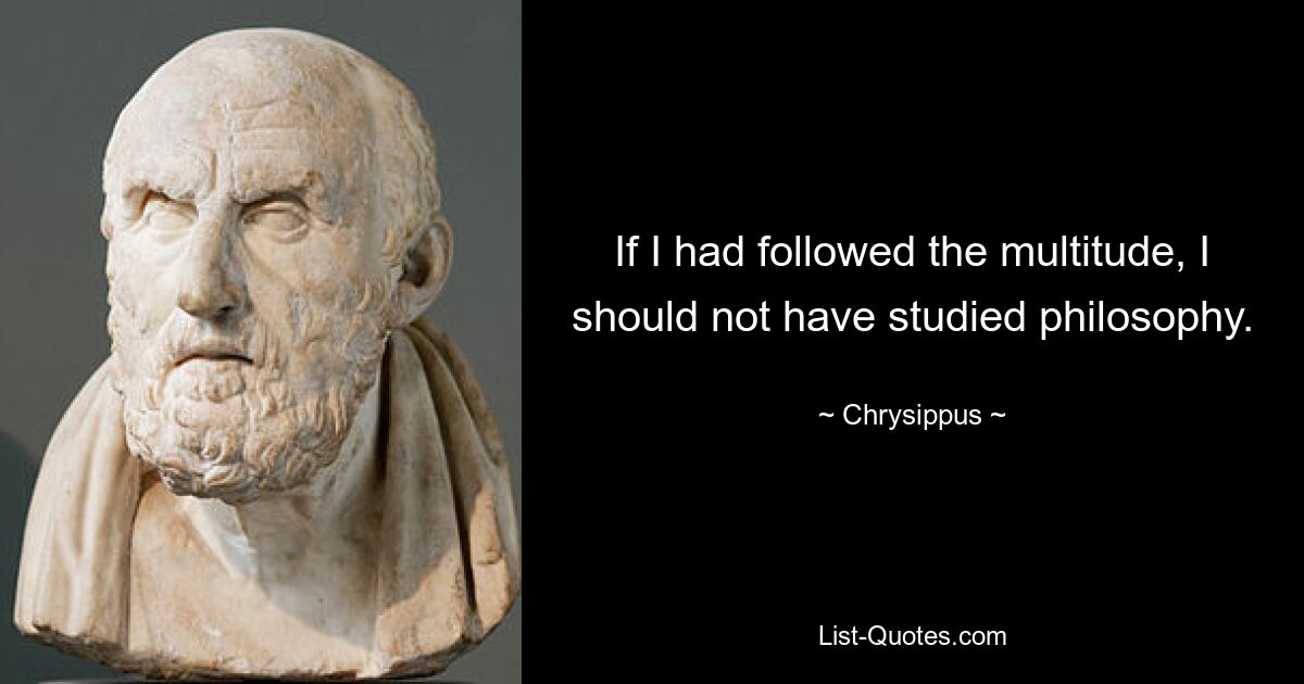 If I had followed the multitude, I should not have studied philosophy. — © Chrysippus