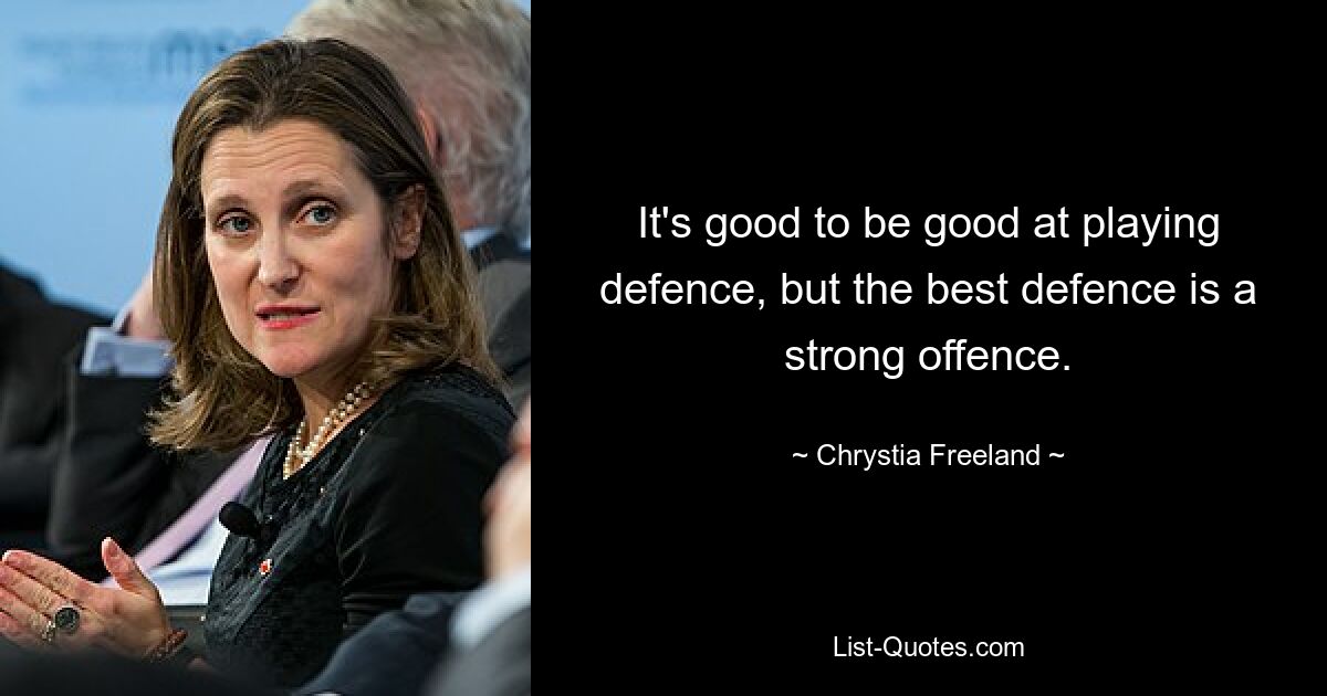 It's good to be good at playing defence, but the best defence is a strong offence. — © Chrystia Freeland