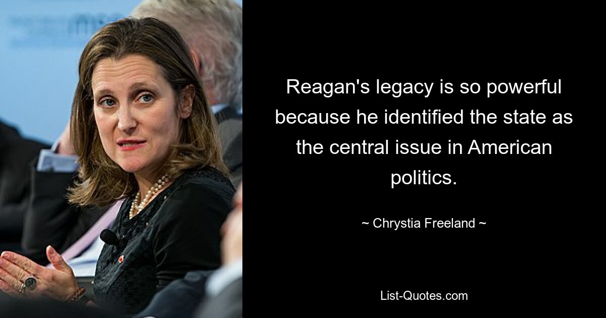 Reagan's legacy is so powerful because he identified the state as the central issue in American politics. — © Chrystia Freeland