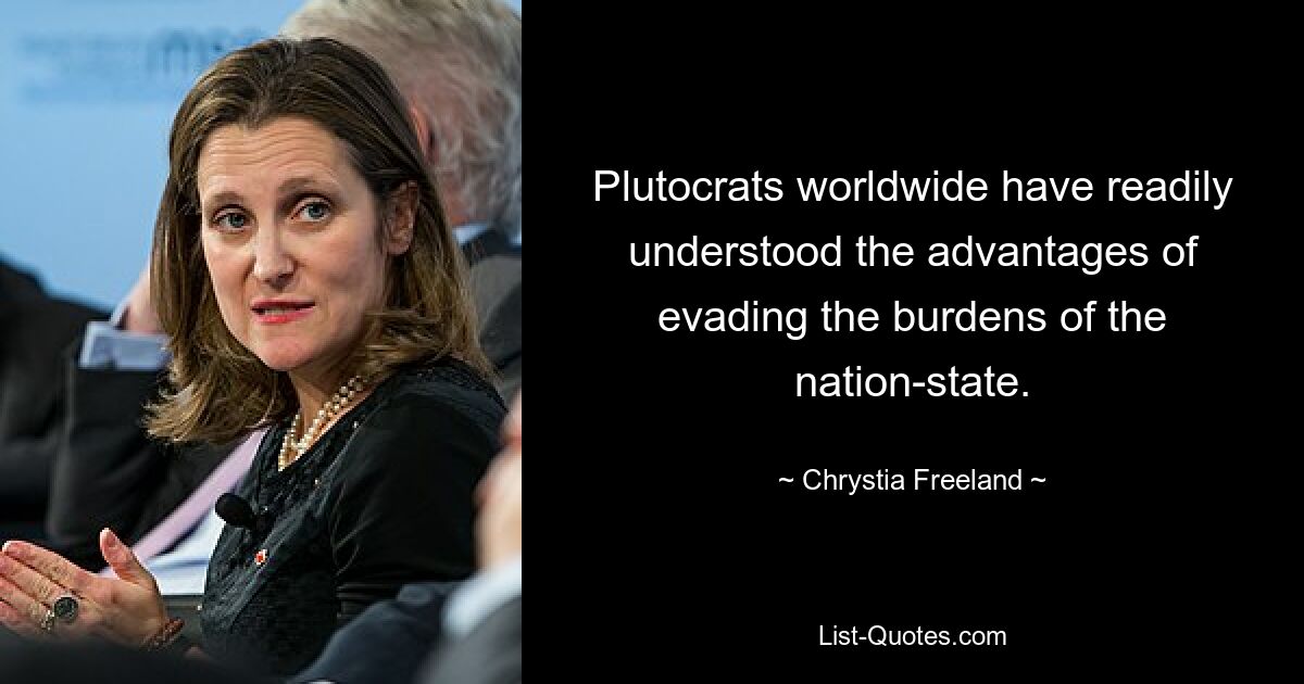 Plutocrats worldwide have readily understood the advantages of evading the burdens of the nation-state. — © Chrystia Freeland