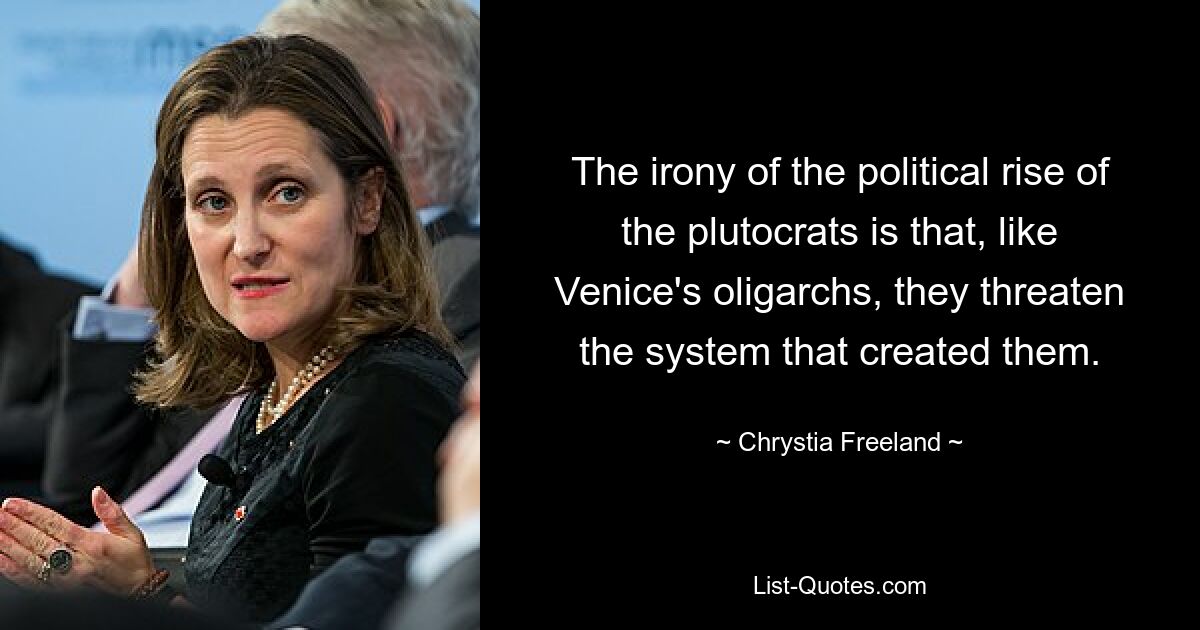 The irony of the political rise of the plutocrats is that, like Venice's oligarchs, they threaten the system that created them. — © Chrystia Freeland