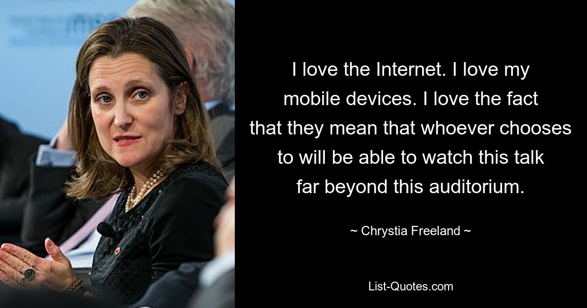 I love the Internet. I love my mobile devices. I love the fact that they mean that whoever chooses to will be able to watch this talk far beyond this auditorium. — © Chrystia Freeland