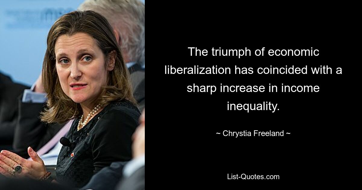 The triumph of economic liberalization has coincided with a sharp increase in income inequality. — © Chrystia Freeland