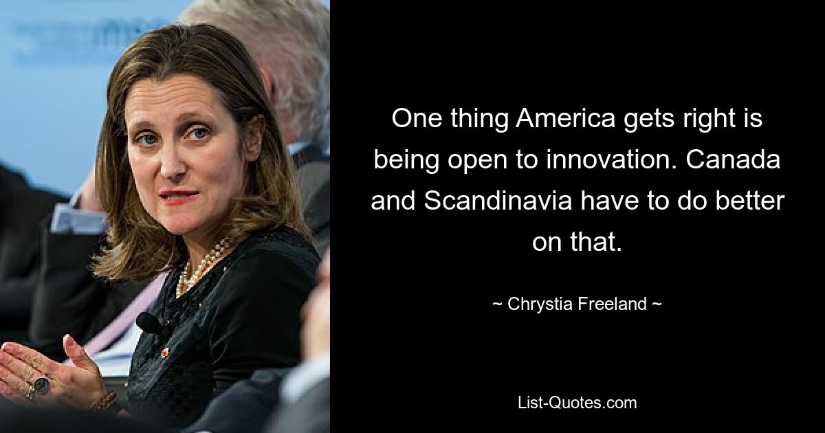 One thing America gets right is being open to innovation. Canada and Scandinavia have to do better on that. — © Chrystia Freeland