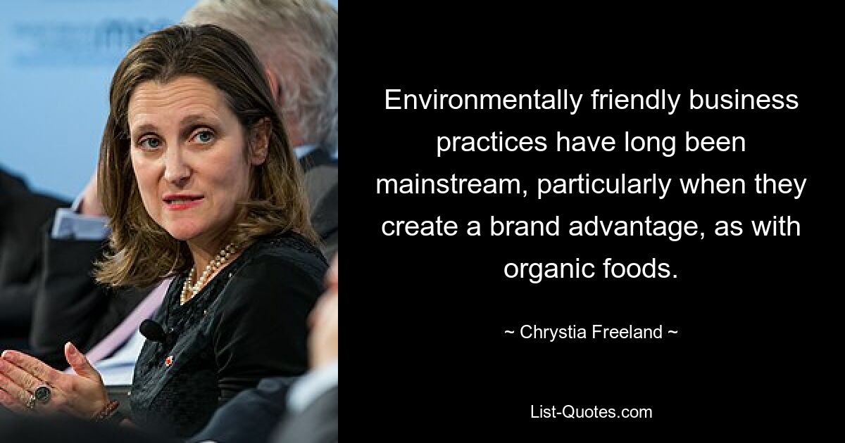 Environmentally friendly business practices have long been mainstream, particularly when they create a brand advantage, as with organic foods. — © Chrystia Freeland