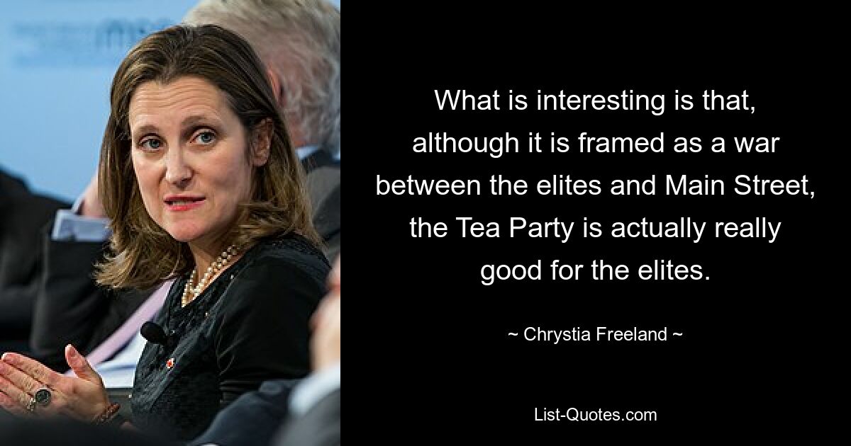 What is interesting is that, although it is framed as a war between the elites and Main Street, the Tea Party is actually really good for the elites. — © Chrystia Freeland