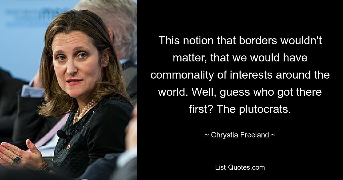 This notion that borders wouldn't matter, that we would have commonality of interests around the world. Well, guess who got there first? The plutocrats. — © Chrystia Freeland