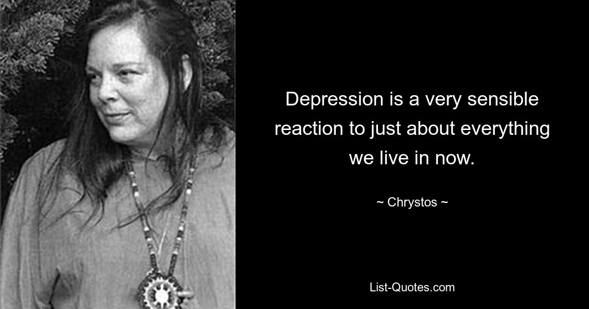 Depression is a very sensible reaction to just about everything we live in now. — © Chrystos