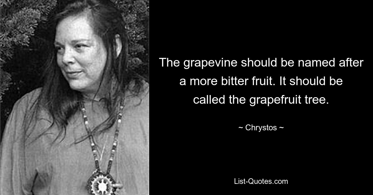 The grapevine should be named after a more bitter fruit. It should be called the grapefruit tree. — © Chrystos