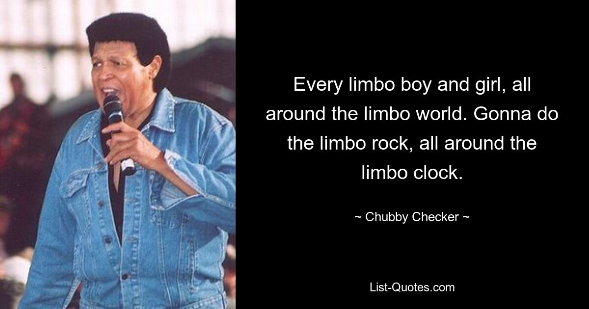 Every limbo boy and girl, all around the limbo world. Gonna do the limbo rock, all around the limbo clock. — © Chubby Checker