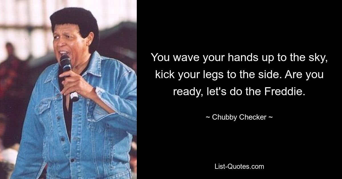 You wave your hands up to the sky, kick your legs to the side. Are you ready, let's do the Freddie. — © Chubby Checker