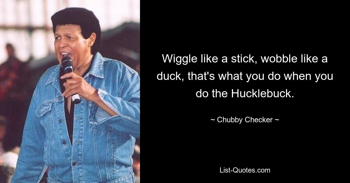 Wiggle like a stick, wobble like a duck, that's what you do when you do the Hucklebuck. — © Chubby Checker