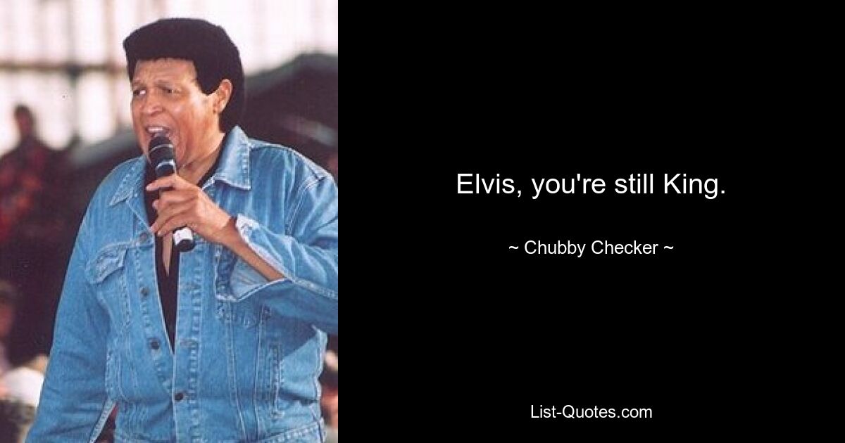 Elvis, you're still King. — © Chubby Checker