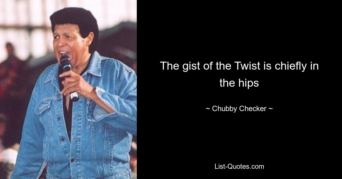 The gist of the Twist is chiefly in the hips — © Chubby Checker