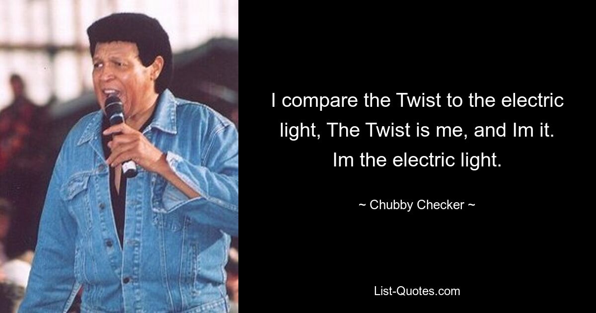 I compare the Twist to the electric light, The Twist is me, and Im it. Im the electric light. — © Chubby Checker