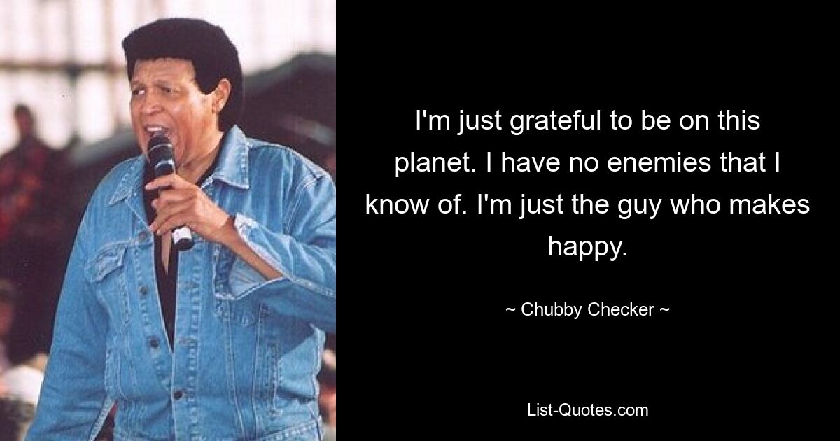 I'm just grateful to be on this planet. I have no enemies that I know of. I'm just the guy who makes happy. — © Chubby Checker