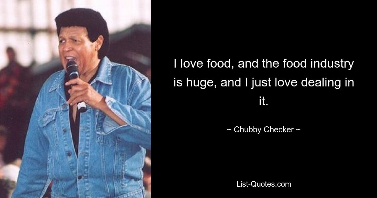 I love food, and the food industry is huge, and I just love dealing in it. — © Chubby Checker