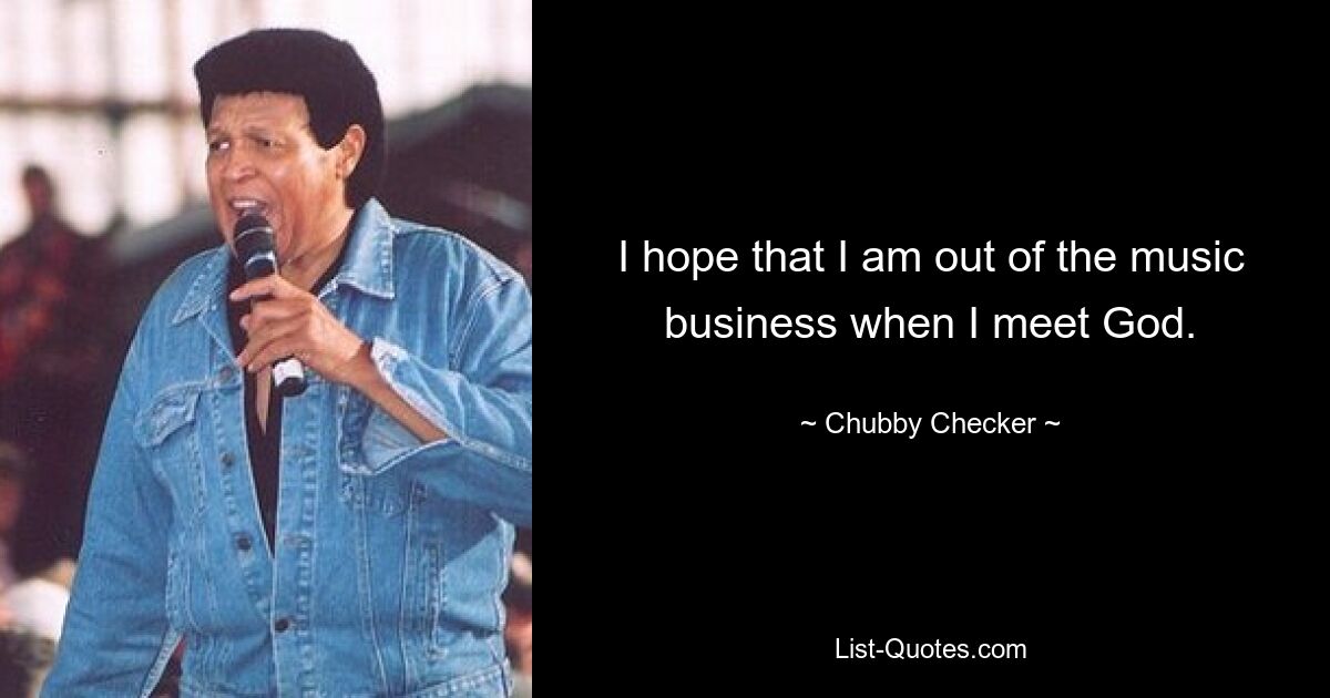 I hope that I am out of the music business when I meet God. — © Chubby Checker