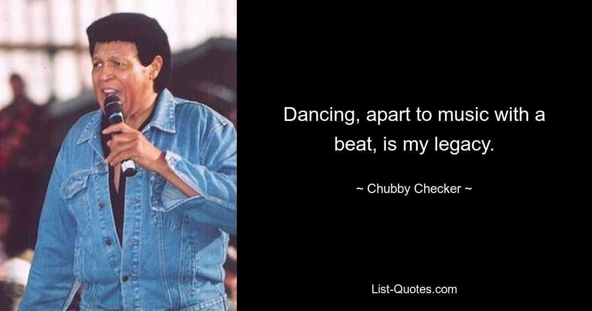 Dancing, apart to music with a beat, is my legacy. — © Chubby Checker