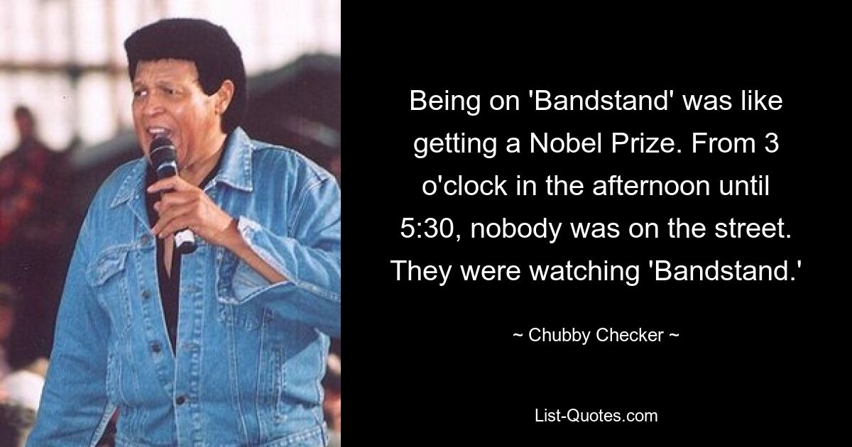 Being on 'Bandstand' was like getting a Nobel Prize. From 3 o'clock in the afternoon until 5:30, nobody was on the street. They were watching 'Bandstand.' — © Chubby Checker