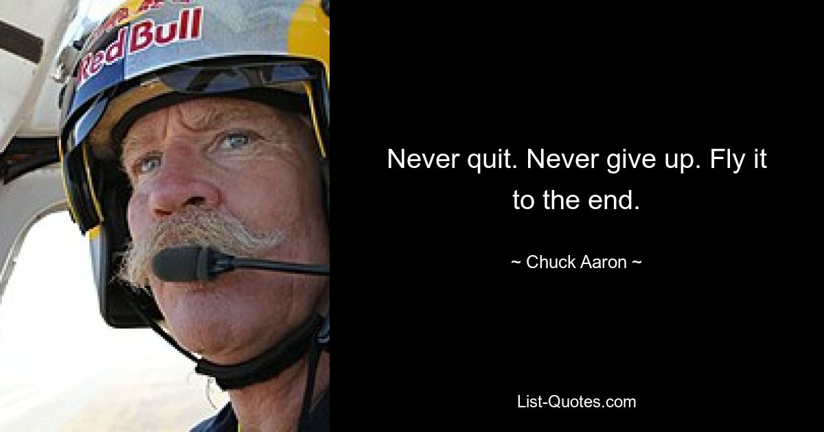 Never quit. Never give up. Fly it to the end. — © Chuck Aaron