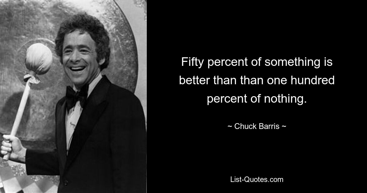 Fifty percent of something is better than than one hundred percent of nothing. — © Chuck Barris