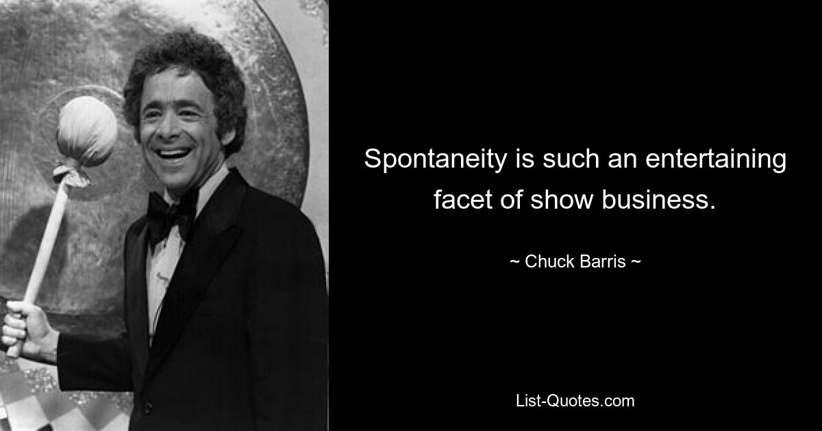 Spontaneity is such an entertaining facet of show business. — © Chuck Barris