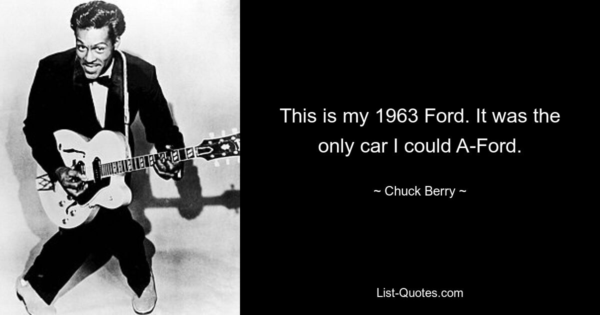 This is my 1963 Ford. It was the only car I could A-Ford. — © Chuck Berry