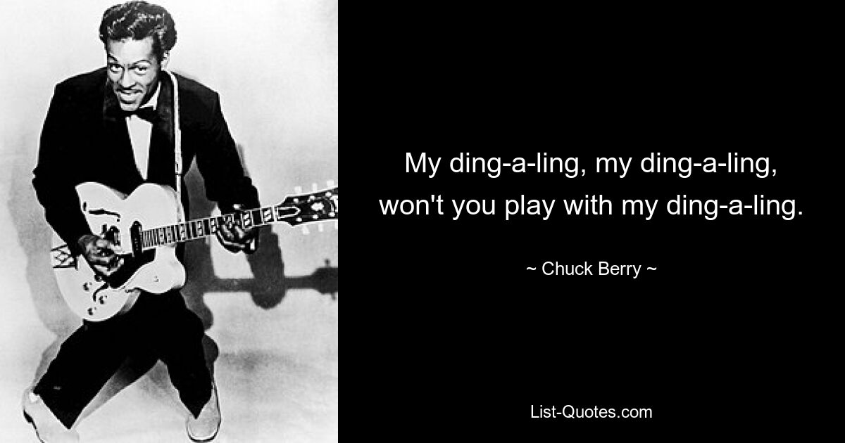 My ding-a-ling, my ding-a-ling, won't you play with my ding-a-ling. — © Chuck Berry