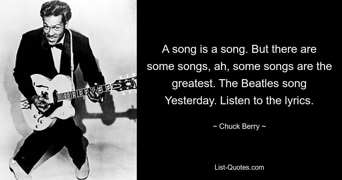 A song is a song. But there are some songs, ah, some songs are the greatest. The Beatles song Yesterday. Listen to the lyrics. — © Chuck Berry